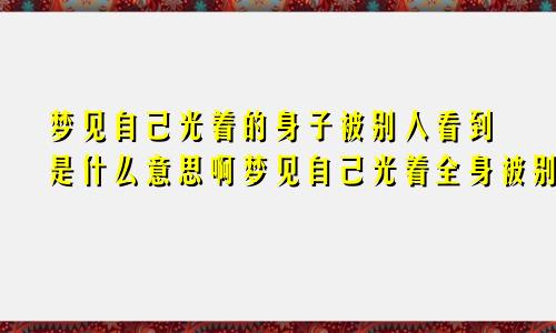 梦见自己光着的身子被别人看到是什么意思啊梦见自己光着全身被别人看到是什么意思