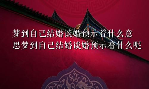 梦到自己结婚谈婚预示着什么意思梦到自己结婚谈婚预示着什么呢