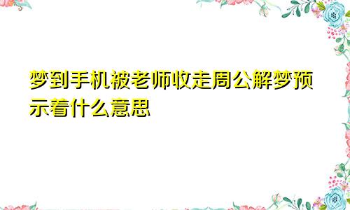 梦到手机被老师收走周公解梦预示着什么意思