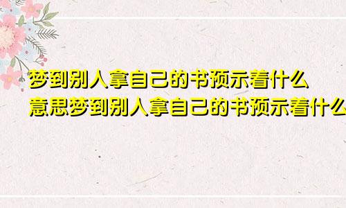 梦到别人拿自己的书预示着什么意思梦到别人拿自己的书预示着什么呢