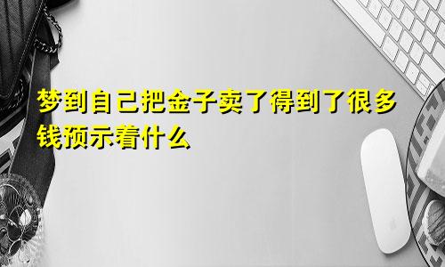 梦到自己把金子卖了得到了很多钱预示着什么