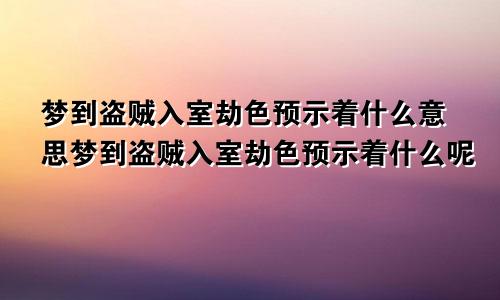 梦到盗贼入室劫色预示着什么意思梦到盗贼入室劫色预示着什么呢