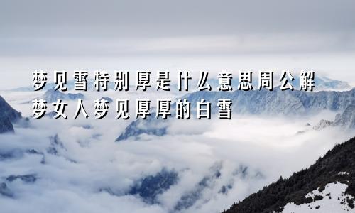 梦见雪特别厚是什么意思周公解梦女人梦见厚厚的白雪