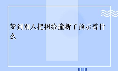 梦到别人把树给撞断了预示着什么