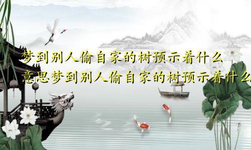 梦到别人偷自家的树预示着什么意思梦到别人偷自家的树预示着什么呢