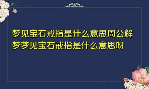 梦见宝石戒指是什么意思周公解梦梦见宝石戒指是什么意思呀