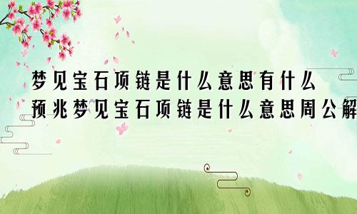 梦见宝石项链是什么意思有什么预兆梦见宝石项链是什么意思周公解梦