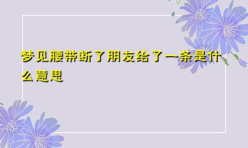 梦见腰带断了朋友给了一条是什么意思