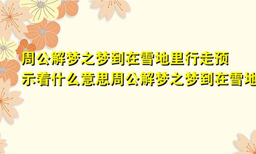 周公解梦之梦到在雪地里行走预示着什么意思周公解梦之梦到在雪地里行走预示着什么