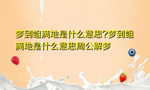 梦到蛆满地是什么意思?梦到蛆满地是什么意思周公解梦