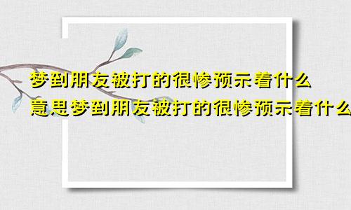 梦到朋友被打的很惨预示着什么意思梦到朋友被打的很惨预示着什么呢