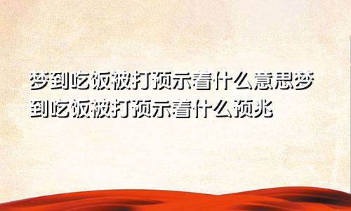 梦到吃饭被打预示着什么意思梦到吃饭被打预示着什么预兆