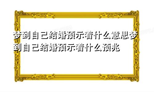 梦到自己结婚预示着什么意思梦到自己结婚预示着什么预兆