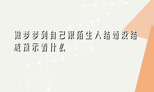 做梦梦到自己跟陌生人结婚没结成预示着什么