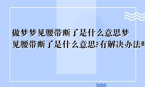 做梦梦见腰带断了是什么意思梦见腰带断了是什么意思?有解决办法吗?