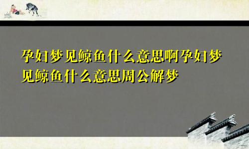 孕妇梦见鲸鱼什么意思啊孕妇梦见鲸鱼什么意思周公解梦