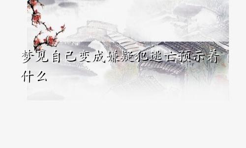 梦见自己变成嫌疑犯逃亡预示着什么