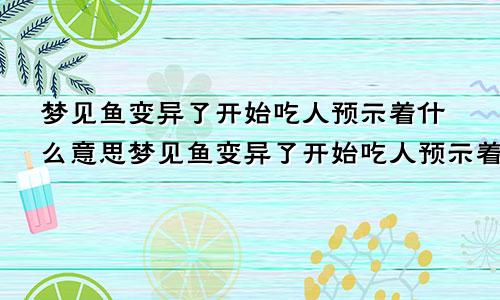 梦见鱼变异了开始吃人预示着什么意思梦见鱼变异了开始吃人预示着什么呢