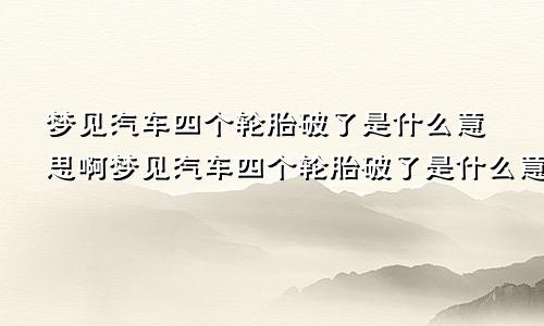 梦见汽车四个轮胎破了是什么意思啊梦见汽车四个轮胎破了是什么意思呀