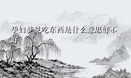 孕妇梦见吃东西是什么意思好不好