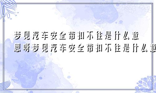 梦见汽车安全带扣不住是什么意思呀梦见汽车安全带扣不住是什么意思呢