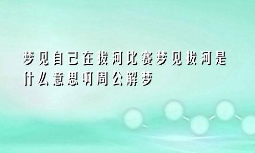 梦见自己在拔河比赛梦见拔河是什么意思啊周公解梦