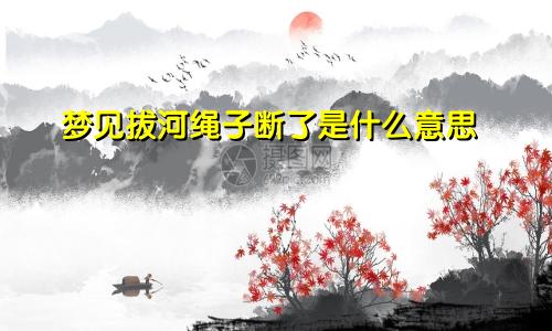 梦见拔河绳子断了是什么意思