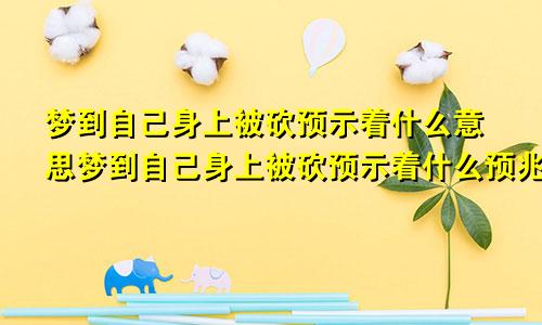 梦到自己身上被砍预示着什么意思梦到自己身上被砍预示着什么预兆