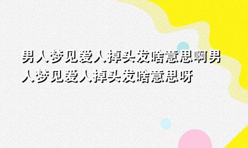 男人梦见爱人掉头发啥意思啊男人梦见爱人掉头发啥意思呀