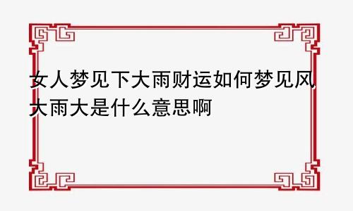 女人梦见下大雨财运如何梦见风大雨大是什么意思啊