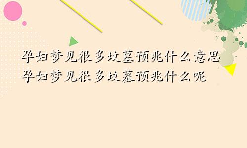 孕妇梦见很多坟墓预兆什么意思孕妇梦见很多坟墓预兆什么呢