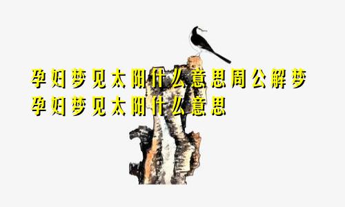 孕妇梦见太阳什么意思周公解梦孕妇梦见太阳什么意思