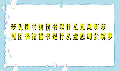 梦见图书馆借书是什么意思啊梦见图书馆借书是什么意思周公解梦