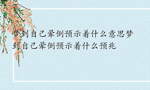 梦到自己晕倒预示着什么意思梦到自己晕倒预示着什么预兆