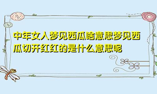 中年女人梦见西瓜啥意思梦见西瓜切开红红的是什么意思呢