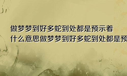 做梦梦到好多蛇到处都是预示着什么意思做梦梦到好多蛇到处都是预示着什么呢