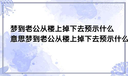 梦到老公从楼上掉下去预示什么意思梦到老公从楼上掉下去预示什么呢