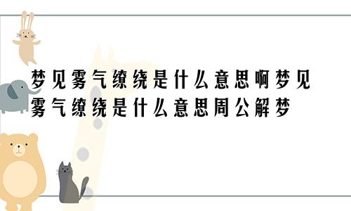 梦见雾气缭绕是什么意思啊梦见雾气缭绕是什么意思周公解梦