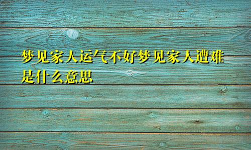 梦见家人运气不好梦见家人遭难是什么意思