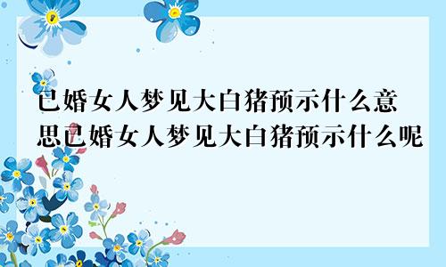 已婚女人梦见大白猪预示什么意思已婚女人梦见大白猪预示什么呢