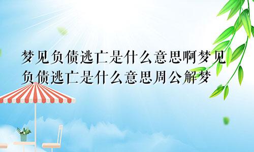 梦见负债逃亡是什么意思啊梦见负债逃亡是什么意思周公解梦