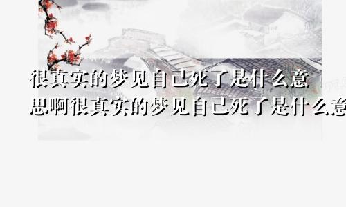 很真实的梦见自己死了是什么意思啊很真实的梦见自己死了是什么意思呀