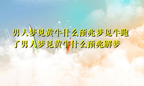 男人梦见黄牛什么预兆梦见牛跑了男人梦见黄牛什么预兆解梦