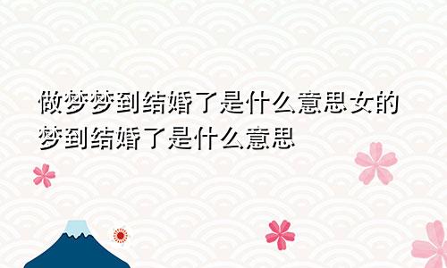 做梦梦到结婚了是什么意思女的梦到结婚了是什么意思