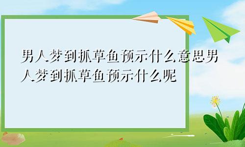 男人梦到抓草鱼预示什么意思男人梦到抓草鱼预示什么呢