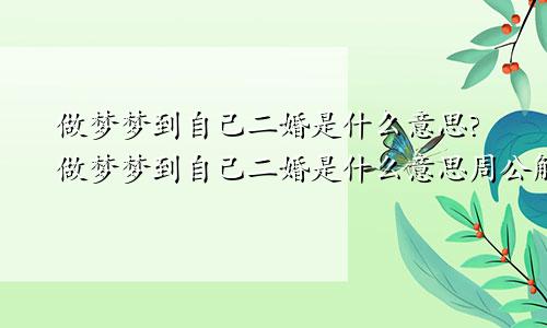 做梦梦到自己二婚是什么意思?做梦梦到自己二婚是什么意思周公解梦