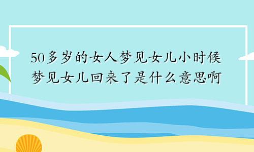 50多岁的女人梦见女儿小时候梦见女儿回来了是什么意思啊