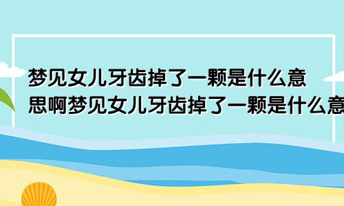 梦见女儿牙齿掉了一颗是什么意思啊梦见女儿牙齿掉了一颗是什么意思周公解梦