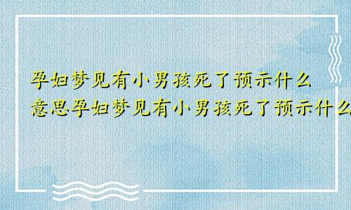 孕妇梦见有小男孩死了预示什么意思孕妇梦见有小男孩死了预示什么呢