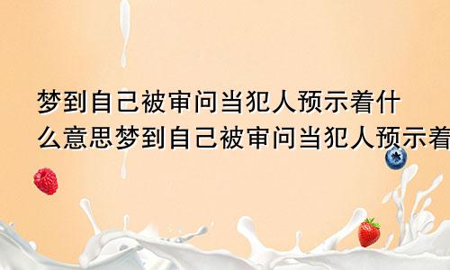 梦到自己被审问当犯人预示着什么意思梦到自己被审问当犯人预示着什么呢